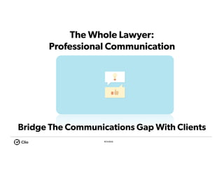 #ClioWeb
The Whole Lawyer:
Professional Communication
Seven Steps to Going Solo
Bridge The Communications Gap With Clients
 