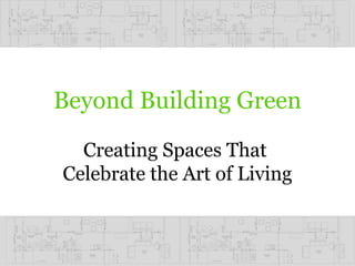 Beyond Building Green
Creating Spaces That
Celebrate the Art of Living
 
