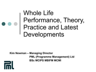 Whole Life Performance, Theory, Practice and Latest Developments Kim Newman –  Managing Director PML (Programme Management) Ltd BSc MCIPS MBIFM MCMI 