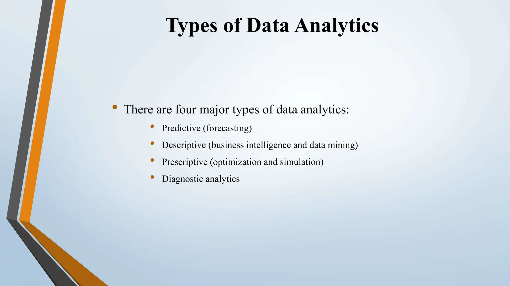 Types of Data Analytics
• There are four major types of data analytics:
• Predictive (forecasting)
• Descriptive (business intelligence and data mining)
• Prescriptive (optimization and simulation)
• Diagnostic analytics
 
