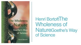 Henri Bortoft  The
Wholeness of
Nature Goethe's Way
of Science
 