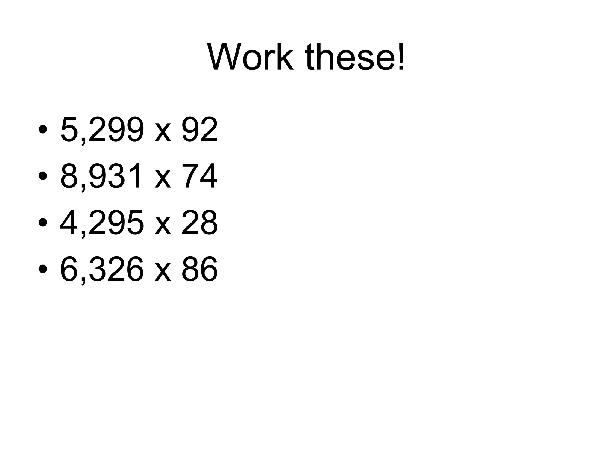 Work these! 5,299 x 92 8,931 x 74 4,295 x 28 6,326 x 86 