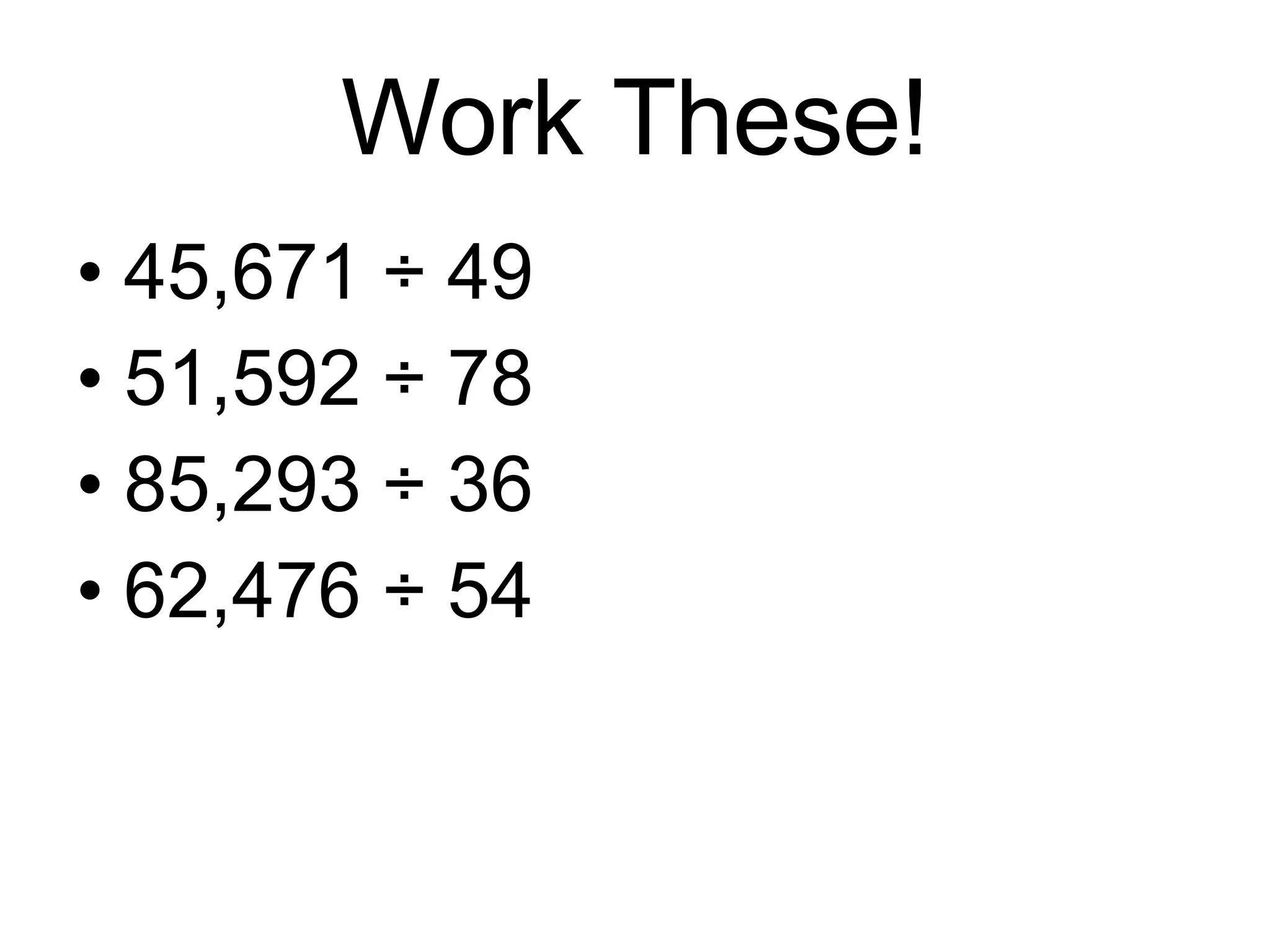 Work These! 45,671 ÷ 49 51,592 ÷ 78 85,293 ÷ 36 62,476 ÷ 54 