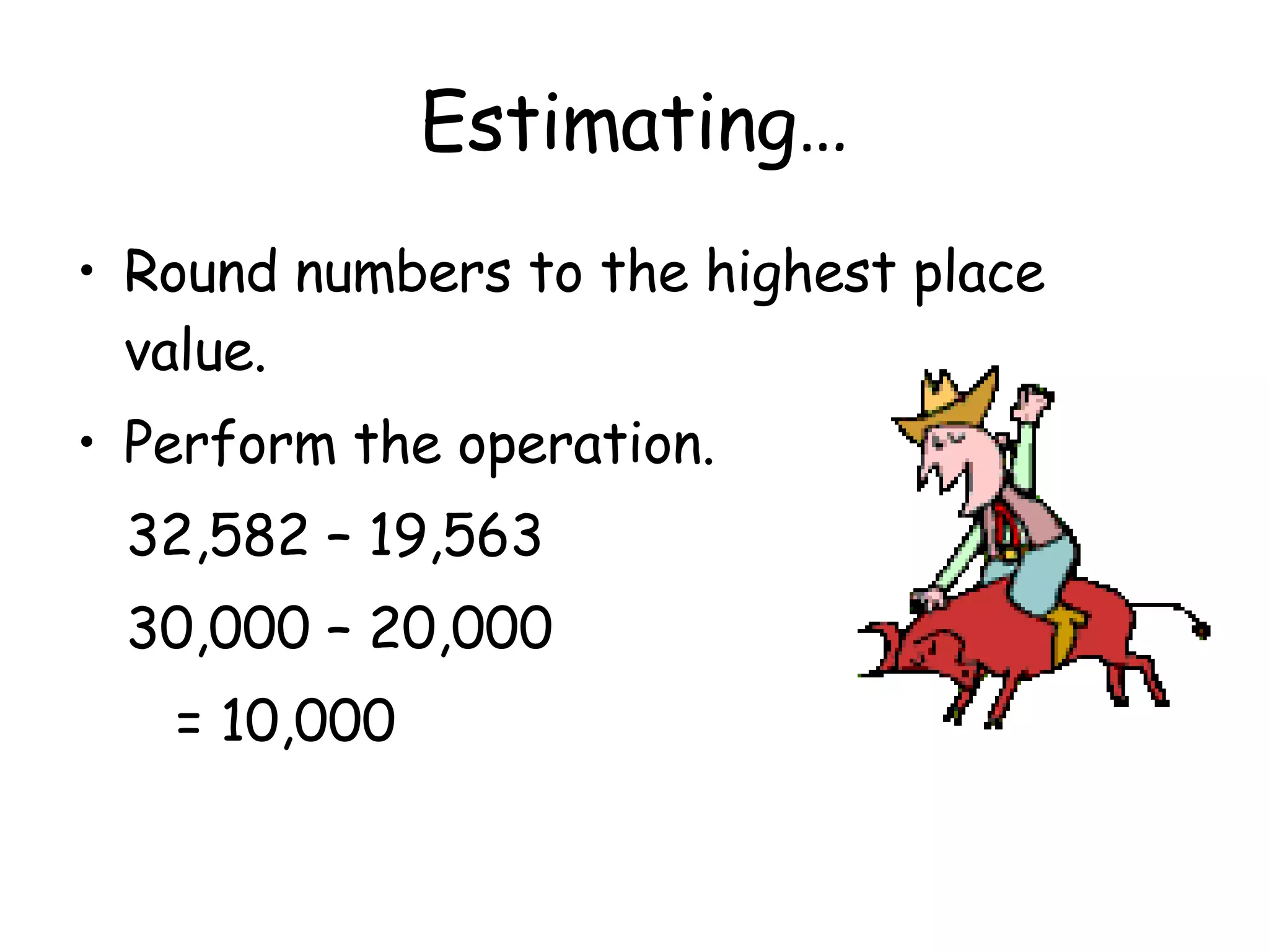 Estimating… Round numbers to the highest place value. Perform the operation. 32,582 – 19,563 30,000 – 20,000 = 10,000 