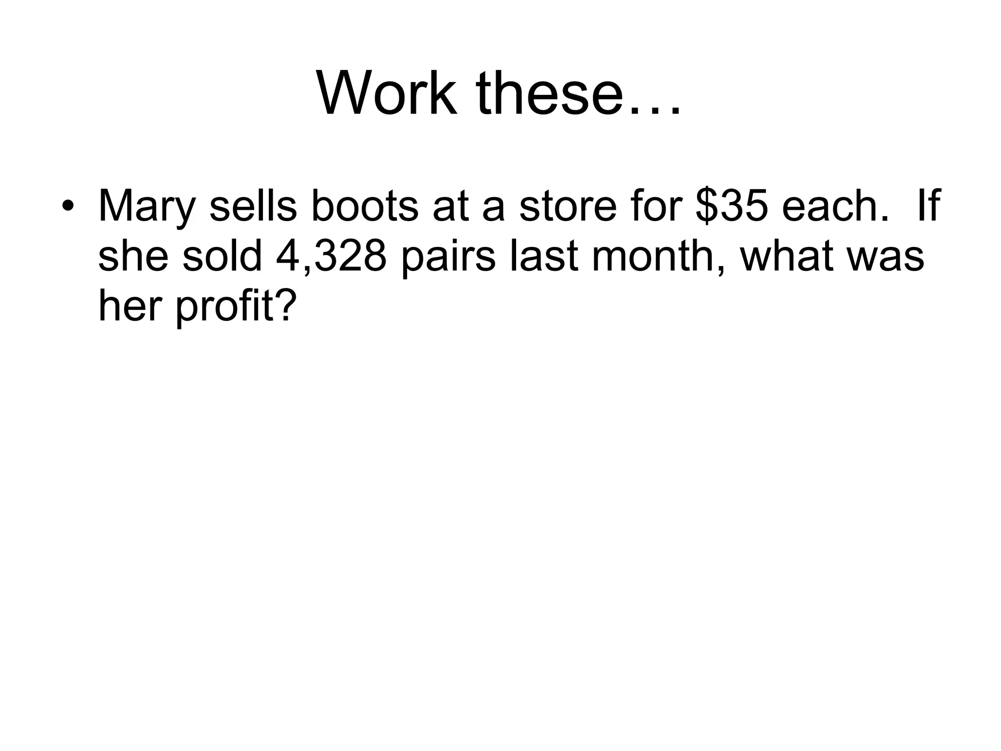 Work these… Mary sells boots at a store for $35 each.  If she sold 4,328 pairs last month, what was her profit? 