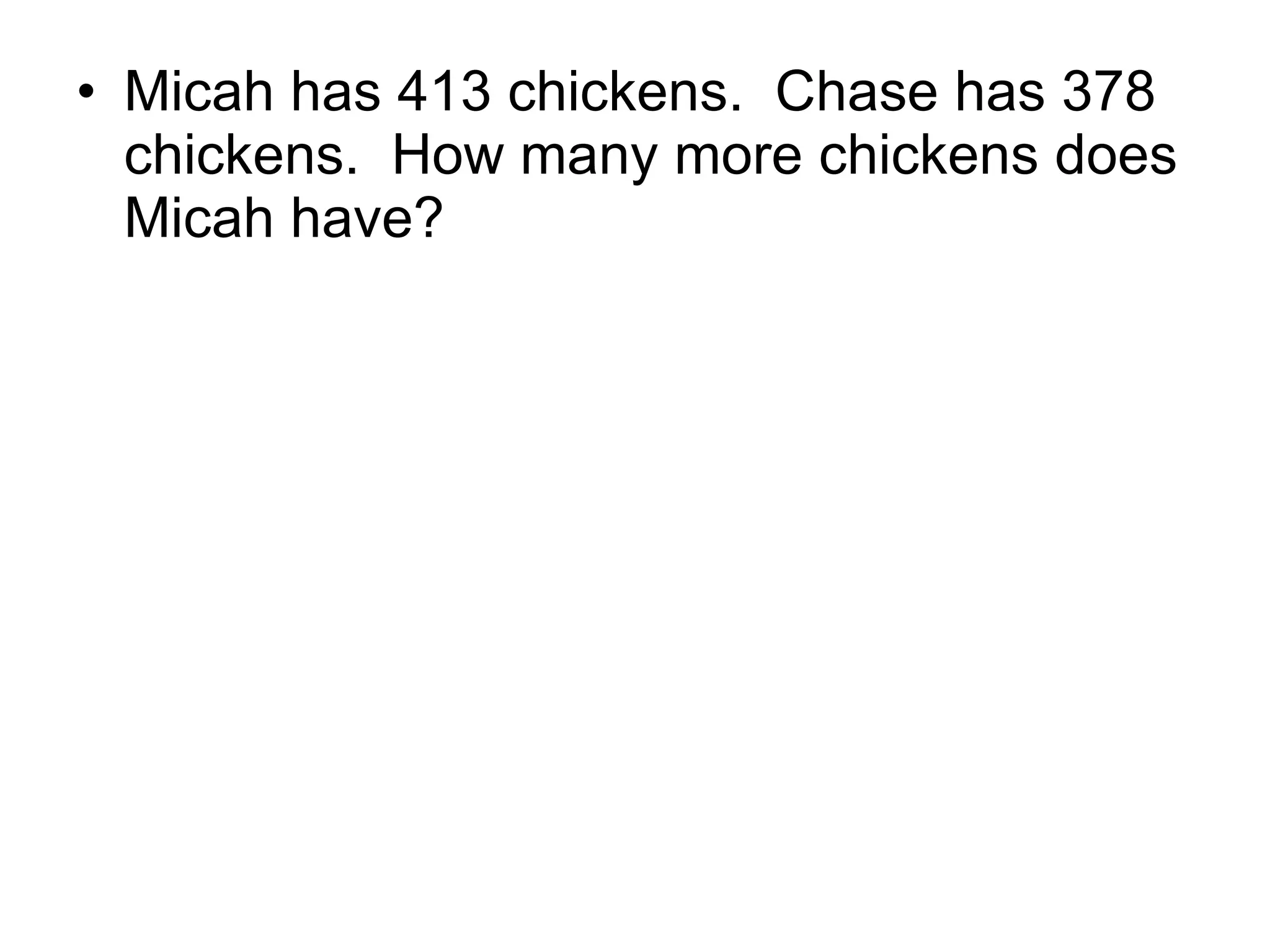 Micah has 413 chickens.  Chase has 378 chickens.  How many more chickens does Micah have? 