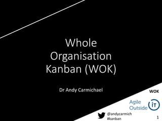 @andycarmich
#kanban
WOK
1
Whole
Organisation
Kanban (WOK)
Dr Andy Carmichael
 