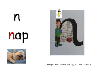 n
nap
      RWI phrase - down, Nobby, up over his net !
 