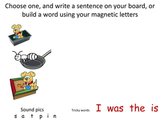 Choose one, and write a sentence on your board, or
     build a word using your magnetic letters




     Sound pics       Tricky words   I was the is
   s a t p i n
 