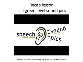 Recap lesson
 - all green level sound pics




Children confident with these are ready for the Purple Level
 