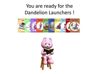 You are ready for the
Dandelion Launchers !
 