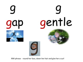 g                                  g
gap                              gentle


RWI phrase - round her face, down her hair and give her a curl
 