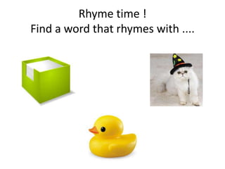 Rhyme time !
Find a word that rhymes with ....
 