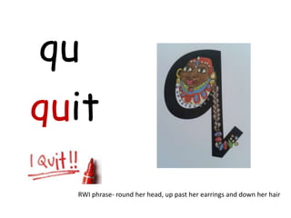 qu
quit
  RWI phrase- round her head, up past her earrings and down her hair
 