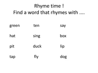 Rhyme time !
  Find a word that rhymes with ....

green      ten         say

hat        sing        box

pit        duck        lip

tap        fly         dog
 