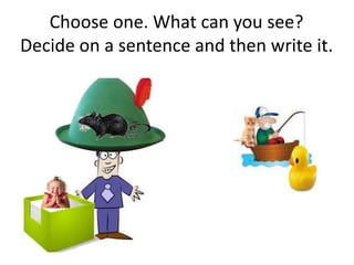 Choose one. What can you see?
Decide on a sentence and then write it.
 