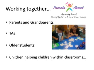 Working together…

• Parents and Grandparents

• TAs

• Older students

• Children helping children within classrooms…
 