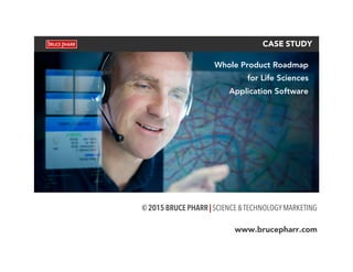  
CASE STUDY
© 2015 BRUCE PHARR | SCIENCE&TECHNOLOGYMARKETING
www.brucepharr.com
Whole Product Roadmap
for Life Sciences
Application Software
 