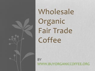 Wholesale
Organic
Fair Trade
Coffee
BY
WWW.BUYORGANICCOFFEE.ORG
 