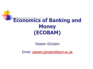 Economics of Banking and
Money
(ECOBAM)
Yaseen Ghulam
Email: yaseen.ghulam@port.ac.uk
 