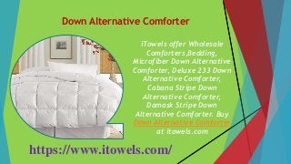 Down Alternative Comforter
https://www.itowels.com/
iTowels offer Wholesale
Comforters,Bedding,
Microfiber Down Alternative
Comforter, Deluxe 233 Down
Alternative Comforter,
Cabana Stripe Down
Alternative Comforter,
Damask Stripe Down
Alternative Comforter. Buy
Down Alternative Comforter
at itowels.com
 