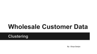 Wholesale Customer Data
Clustering
By - Divya Ganjoo
 
