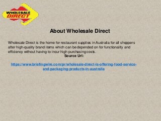 About Wholesale Direct
Wholesale Direct is the home for restaurant supplies in Australia for all shoppers
after high-quality brand items which can be depended on for functionality and
efficiency without having to incur high purchasing costs.
Source Url:
https://www.briefingwire.com/pr/wholesale-direct-is-offering-food-service-
and-packaging-products-in-australia
 