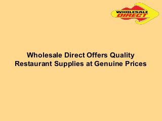 Wholesale Direct Offers Quality
Restaurant Supplies at Genuine Prices
 