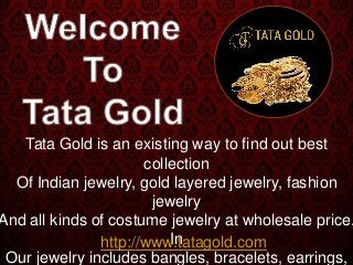 Tata Gold is an existing way to find out best
collection
Of Indian jewelry, gold layered jewelry, fashion
jewelry
And all kinds of costume jewelry at wholesale price.
In
Our jewelry includes bangles, bracelets, earrings,
http://www.tatagold.com
 