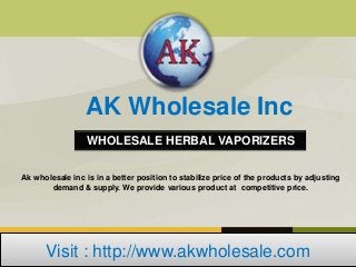 AK Wholesale Inc
                  WHOLESALE HERBAL VAPORIZERS

Ak wholesale inc is in a better position to stabilize price of the products by adjusting
       demand & supply. We provide various product at competitive price.




      Visit : http://www.akwholesale.com
 