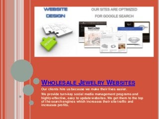 WHOLESALE JEWELRY WEBSITES
Our clients hire us because we make their lives easier.
We provide turn-key social media management programs and
highly-effective, easy to update websites. We get them to the top
of the search engines which increases their site traffic and
increases profits.
 