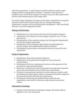 achieving expectations. A rapid change in market conditions requires rapid
changes within an organization to respond. Companies in the process of
integration may not see these changes occurring or may miss other opportunities
because of the attention given to the merger itself.

Successful merger integration encompasses the major components of a corporate
operation model which include people, process, strategy, technology,
organization, customer service and performance management. More specifically,
the keys to successful integration include:

Strategy & Performance

   •   Identification of a clear mission and vision for the merged companies
   •   Articulation of key objectives for the merged companies over a 3-5 year
       time horizon
   •   Decomposition of the corporate strategy down through the departmental
       level for the merged organization
   •   Identification of key synergistic opportunities and development of
       realistic budgets with implementation objectives defined
   •   Development of performance measurement criteria set around the new
       organization

People & Organization

   •   Identification of personnel retention objectives
   •   Identification of key personnel and approach to key personnel
       communication
   •   Development of the new organization structures and assignment of key
       personnel to organizational positions
   •   Sensitivity to cultural issues and development of an approach to promote
       team work and resolution of issues before they erode morale
   •   Creation of communication channels to resolve employee conflict, coach
       for performance improvement, improve awareness and mentor employees
       for continued growth within the new organization
   •   Development of learning and feedbacks loops within the new
       organization which result in continuous improvement and promote
       success

Information Technology

   •   Creation of the Information Technology strategy with clearly defined
       objectives over a two year period
 