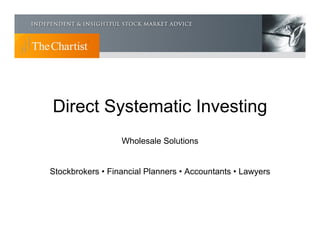 Direct Systematic Investing
                  Wholesale Solutions


Stockbrokers • Financial Planners • Accountants • Lawyers
 