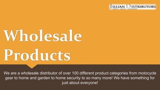 Wholesale
Products
We are a wholesale distributor of over 100 different product categories from motocycle
gear to home and garden to home security to so many more! We have something for
just about everyone!
 