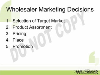 Wholesaler Marketing Decisions
1.   Selection of Target Market
2.   Product Assortment
3.   Pricing
4.   Place
5.   Promotion




                                  Chapter 3 Wholesalers
 