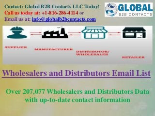 Contact: Global B2B Contacts LLC Today!
Call us today at: +1-816-286-4114 or
Email us at: info@globalb2bcontacts.com
Wholesalers and Distributors Email List
Over 207,077 Wholesalers and Distributors Data
with up-to-date contact information
 