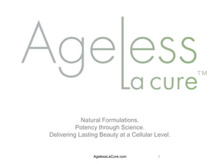 AgelessLaCure.com
Natural Formulations.
Potency through Science.
Delivering Lasting Beauty at a Cellular Level.
1
 