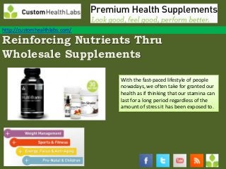 http://customhealthlabs.com/

Reinforcing Nutrients Thru
Wholesale Supplements

                               With the fast-paced lifestyle of people
                               nowadays, we often take for granted our
                               health as if thinking that our stamina can
                               last for a long period regardless of the
                               amount of stress it has been exposed to.
 