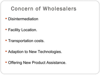 Concern of Wholesalers
 Disintermediation


 Facility Location.


 Transportation costs.


 Adaption to New Technologies.


 Offering New Product Assistance.
 