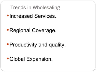 Trends in Wholesaling
 Increased Services.


 Regional Coverage.


 Productivity and quality.


 Global Expansion.
 