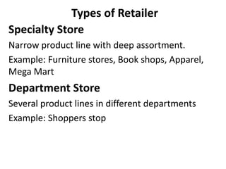 Types of Retailer
Specialty Store
Narrow product line with deep assortment.
Example: Furniture stores, Book shops, Apparel,
Mega Mart
Department Store
Several product lines in different departments
Example: Shoppers stop
 