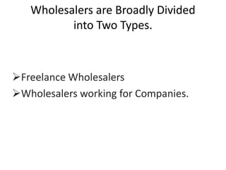 Wholesalers are Broadly Divided
into Two Types.
Freelance Wholesalers
Wholesalers working for Companies.
 