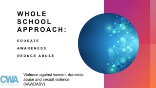 W H O L E
S C H O O L
A P P R O A C H :
E D U C A T E
A W A R E N E S S
R E D U C E A B U S E
Violence against women, domestic
abuse and sexual violence
(VAWDASV)
 
