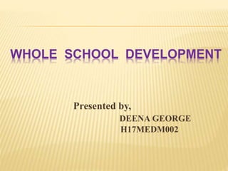 Presented by,
DEENA GEORGE
H17MEDM002
WHOLE SCHOOL DEVELOPMENT
 