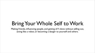 BringYour Whole Self to Work
Making friends, inﬂuencing people, and getting sh*t done without selling out,
acting like a robot, or becoming a danger to yourself and others.
 