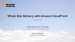 © 2014 Amazon.com, Inc. and its affiliates. All rights reserved. May not be copied, modified or distributed in whole or in part without the express consent of Amazon.com, Inc.
Whole Site Delivery with Amazon CloudFront
August 13, 2014
Kalyanaraman Prasad
Vice President, Amazon Web Services
Nihar Bihani
Principal Product Manager
 