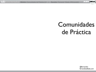 Módulo: Comunidades de Práctica 2.0   |   Docente: Fernando Tellado (@fernandot)




                                                   Comunidades
                                                    de Práctica




                                                                                   @fernandot
                                                                                   fernandotellado.com
 