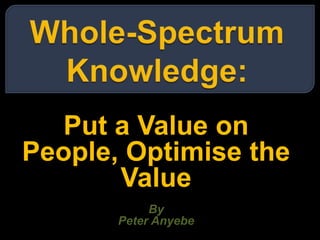 Whole-Spectrum Knowledge:Put a Value on People, Optimise the ValueByPeter Anyebe