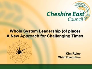 Whole System Leadership (of place)
A New Approach for Challenging Times



                             Kim Ryley
                        Chief Executive
 