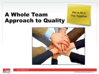 © 2009 Rally Software Development, Inc. 1 A Whole TeamApproach to Quality We’re All in This Together 
